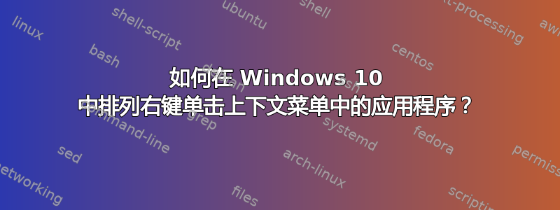 如何在 Windows 10 中排列右键单击上下文菜单中的应用程序？