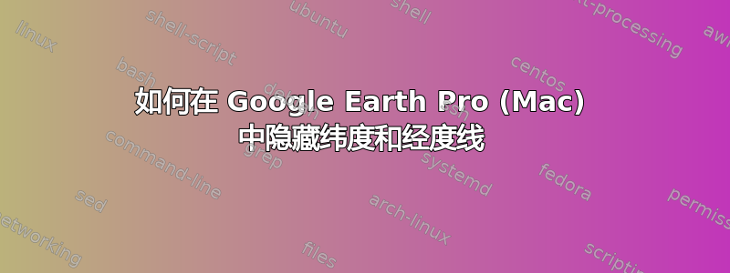 如何在 Google Earth Pro (Mac) 中隐藏纬度和经度线