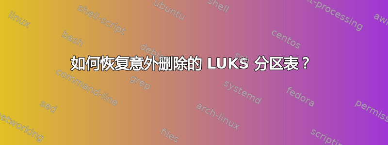 如何恢复意外删除的 LUKS 分区表？