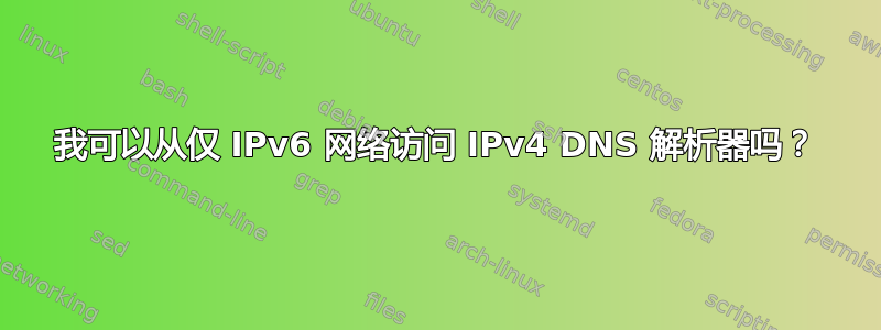 我可以从仅 IPv6 网络访问 IPv4 DNS 解析器吗？