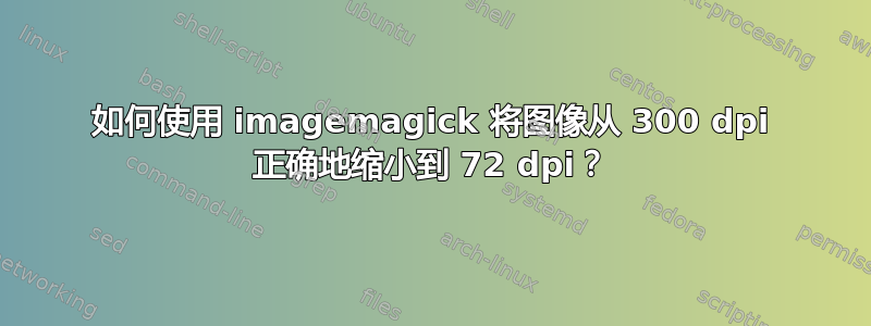 如何使用 imagemagick 将图像从 300 dpi 正确地缩小到 72 dpi？