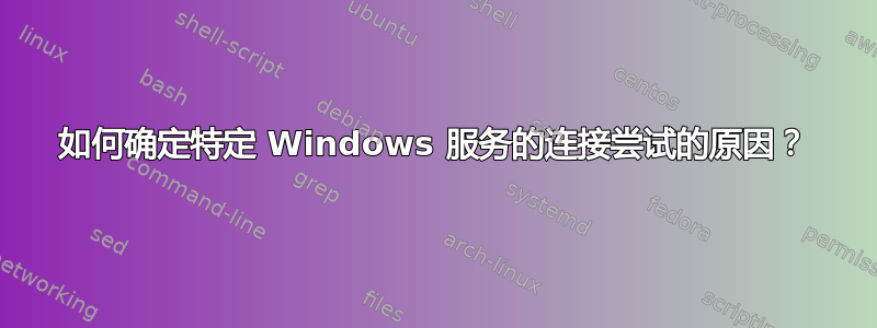 如何确定特定 Windows 服务的连接尝试的原因？