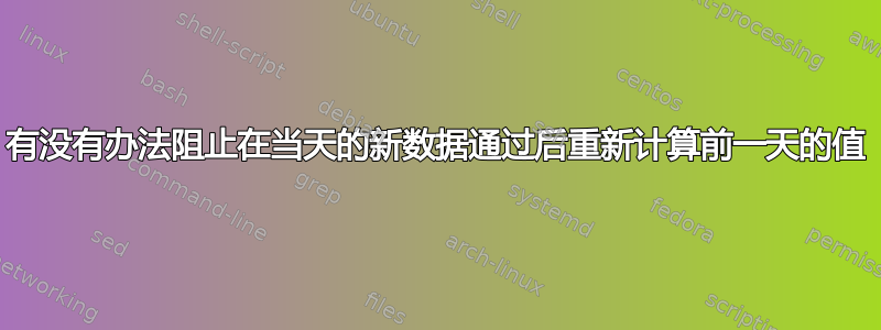 有没有办法阻止在当天的新数据通过后重新计算前一天的值