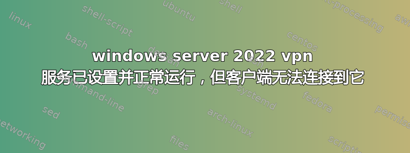 windows server 2022 vpn 服务已设置并正常运行，但客户端无法连接到它