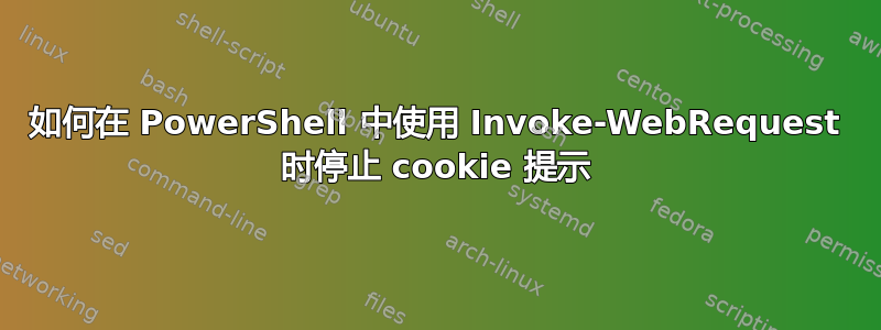 如何在 PowerShell 中使用 Invoke-WebRequest 时停止 cookie 提示