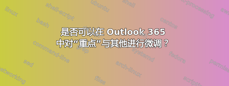 是否可以在 Outlook 365 中对“重点”与其他进行微调？