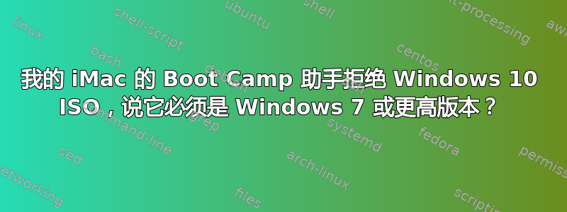 我的 iMac 的 Boot Camp 助手拒绝 Windows 10 ISO，说它必须是 Windows 7 或更高版本？