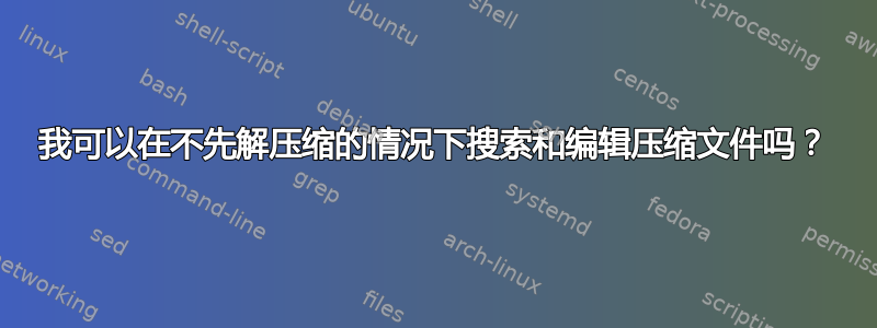 我可以在不先解压缩的情况下搜索和编辑压缩文件吗？