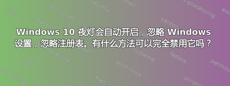 Windows 10 夜灯会自动开启，忽略 Windows 设置，忽略注册表。有什么方法可以完全禁用它吗？