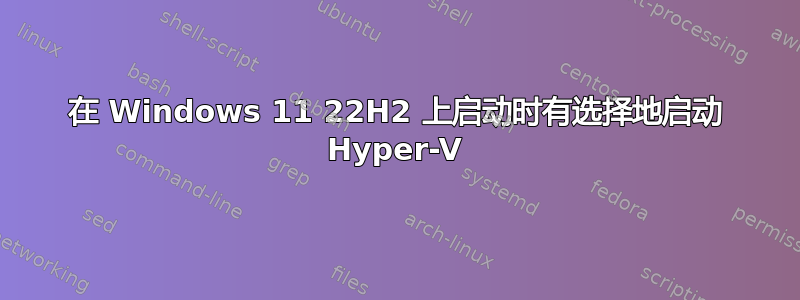 在 Windows 11 22H2 上启动时有选择地启动 Hyper-V