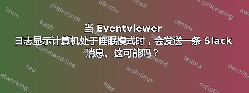 当 Eventviewer 日志显示计算机处于睡眠模式时，会发送一条 Slack 消息。这可能吗？