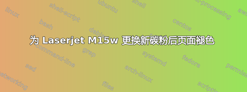 为 Laserjet M15w 更换新碳粉后页面褪色