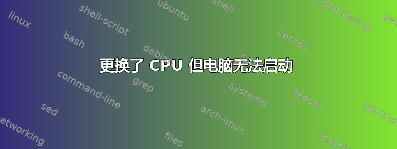 更换了 CPU 但电脑无法启动