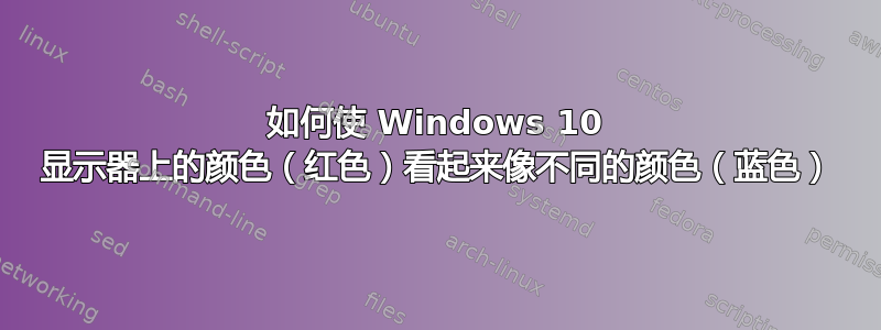 如何使 Windows 10 显示器上的颜色（红色）看起来像不同的颜色（蓝色）