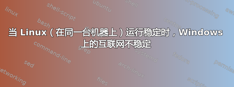 当 Linux（在同一台机器上）运行稳定时，Windows 上的互联网不稳定