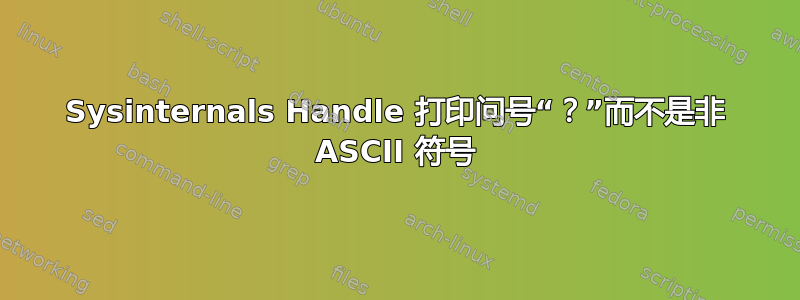 Sysinternals Handle 打印问号“？”而不是非 ASCII 符号