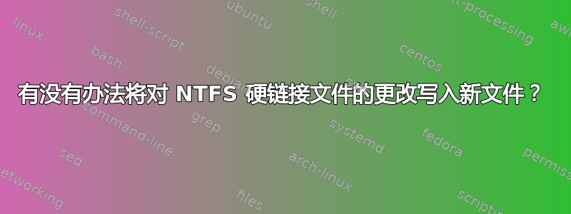 有没有办法将对 NTFS 硬链接文件的更改写入新文件？