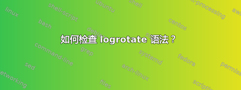 如何检查 logrotate 语法？