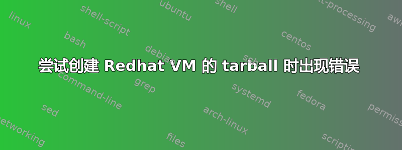 尝试创建 Redhat VM 的 tarball 时出现错误