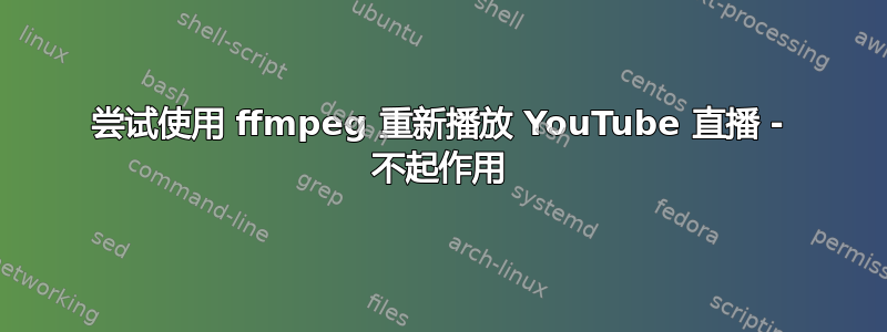 尝试使用 ffmpeg 重新播放 YouTube 直播 - 不起作用