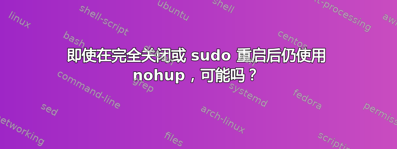 即使在完全关闭或 sudo 重启后仍使用 nohup，可能吗？