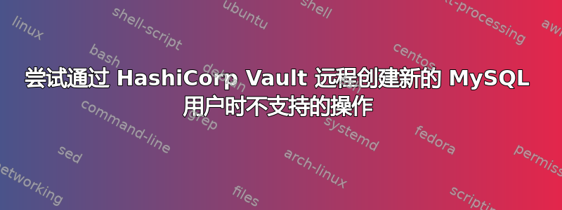 尝试通过 HashiCorp Vault 远程创建新的 MySQL 用户时不支持的操作