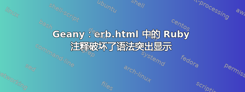 Geany：erb.html 中的 Ruby 注释破坏了语法突出显示