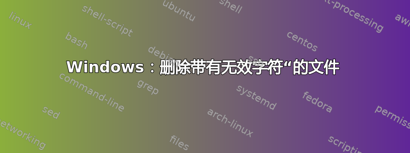 Windows：删除带有无效字符“的文件