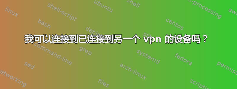 我可以连接到已连接到另一个 vpn 的设备吗？