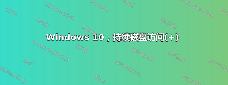 Windows 10，持续磁盘访问(+)