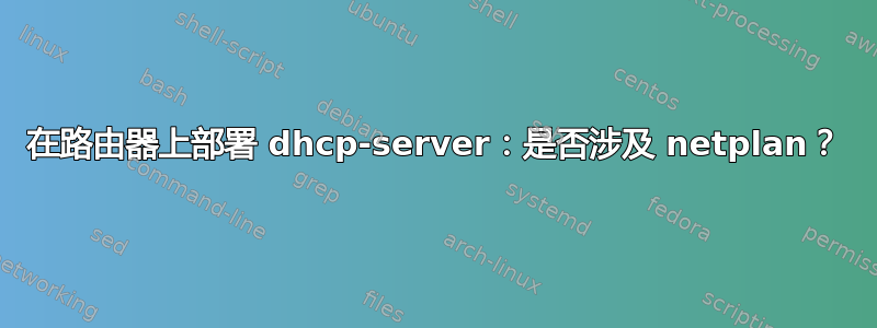 在路由器上部署 dhcp-server：是否涉及 netplan？