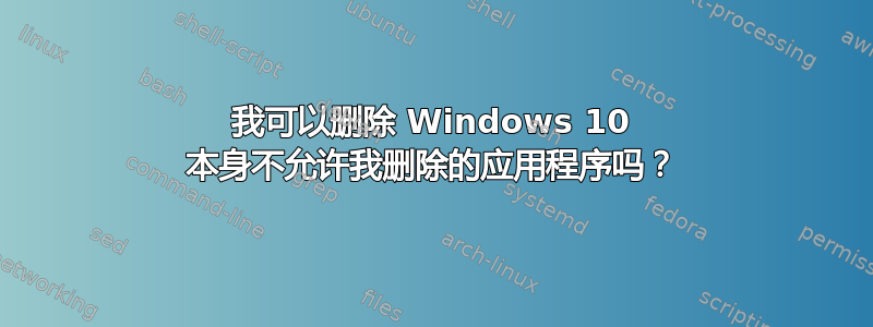 我可以删除 Windows 10 本身不允许我删除的应用程序吗？