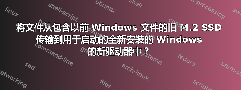 将文件从包含以前 Windows 文件的旧 M.2 SSD 传输到用于启动的全新安装的 Windows 的新驱动器中？