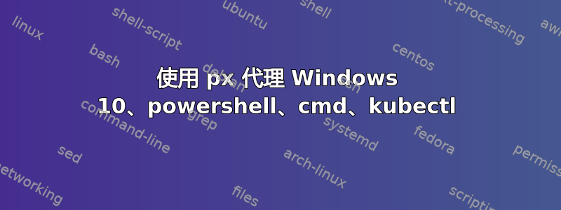 使用 px 代理 Windows 10、powershell、cmd、kubectl