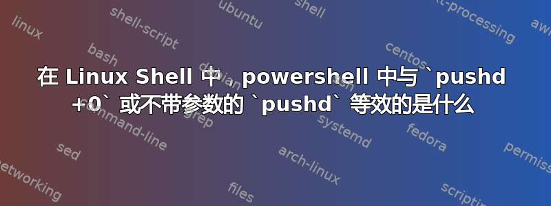 在 Linux Shell 中，powershell 中与 `pushd +0` 或不带参数的 `pushd` 等效的是什么