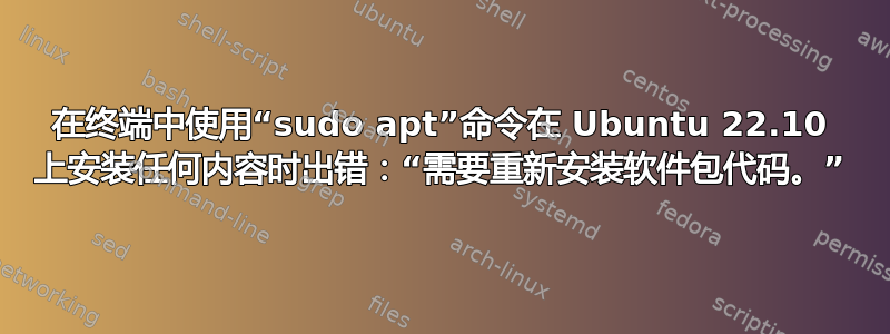 在终端中使用“sudo apt”命令在 Ubuntu 22.10 上安装任何内容时出错：“需要重新安装软件包代码。”