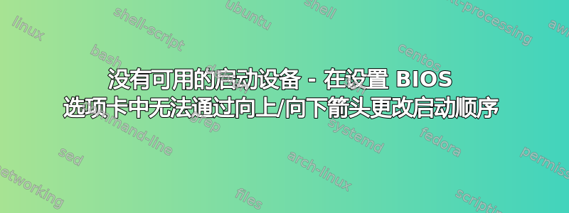 没有可用的启动设备 - 在设置 BIOS 选项卡中无法通过向上/向下箭头更改启动顺序