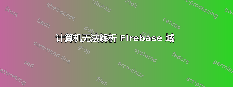 计算机无法解析 Firebase 域