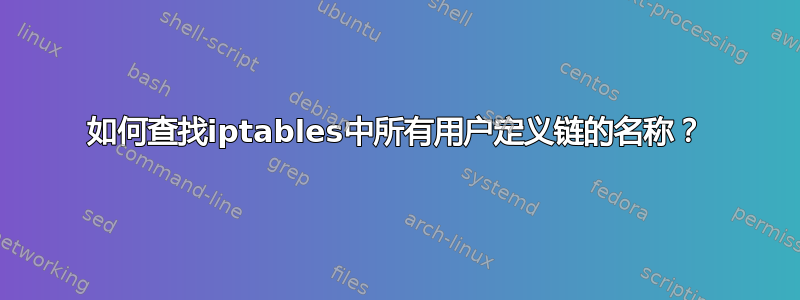 如何查找iptables中所有用户定义链的名称？