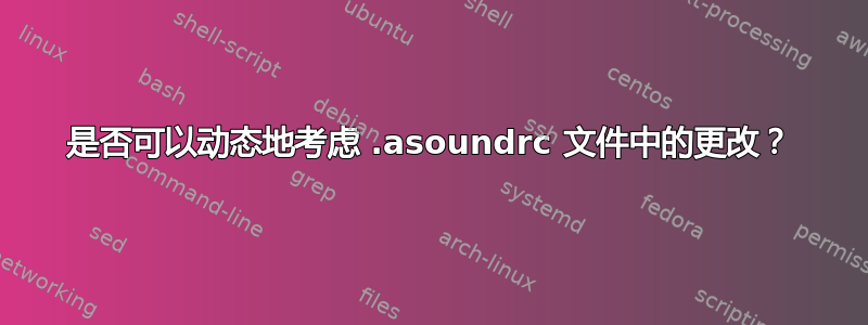 是否可以动态地考虑 .asoundrc 文件中的更改？