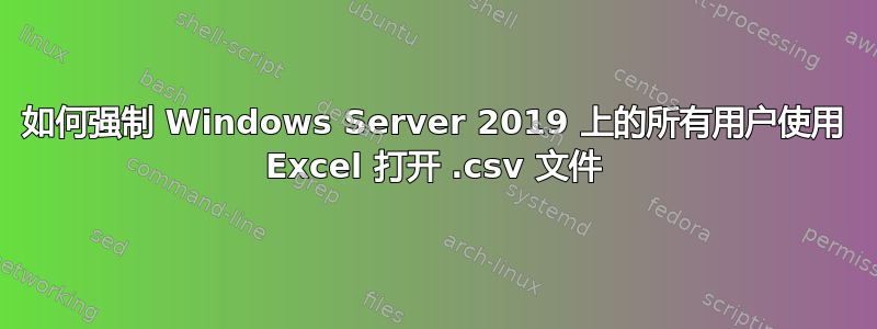 如何强制 Windows Server 2019 上的所有用户使用 Excel 打开 .csv 文件