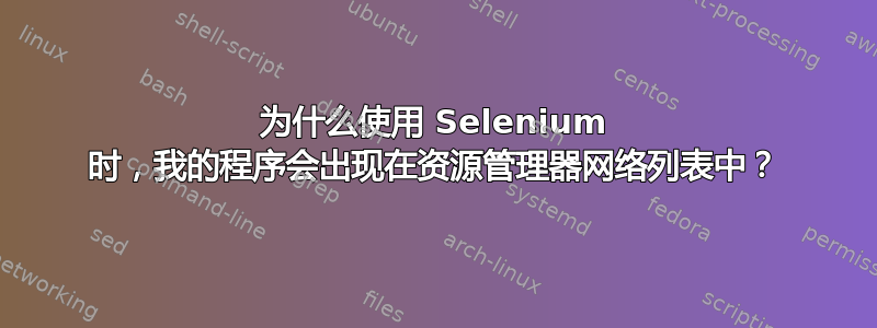 为什么使用 Selenium 时，我的程序会出现在资源管理器网络列表中？