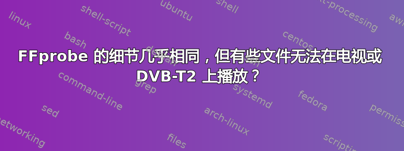 FFprobe 的细节几乎相同，但有些文件无法在电视或 DVB-T2 上播放？