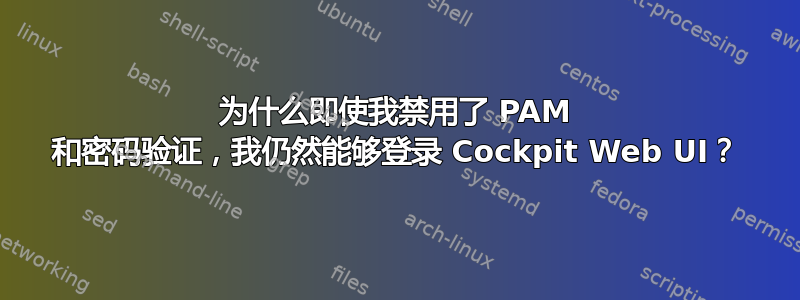 为什么即使我禁用了 PAM 和密码验证，我仍然能够登录 Cockpit Web UI？