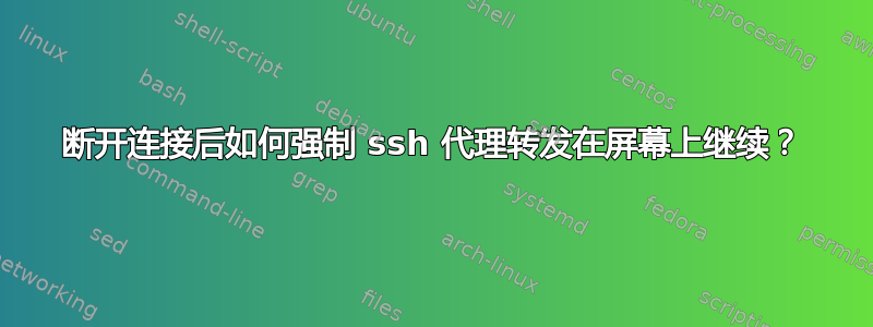 断开连接后如何强制 ssh 代理转发在屏幕上继续？