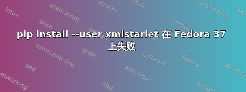 pip install --user xmlstarlet 在 Fedora 37 上失败