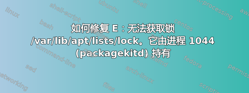 如何修复 E：无法获取锁 /var/lib/apt/lists/lock。它由进程 1044 (packagekitd) 持有