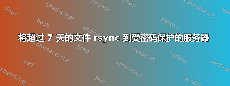 将超过 7 天的文件 rsync 到受密码保护的服务器