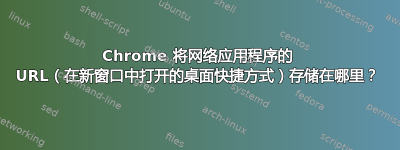 Chrome 将网络应用程序的 URL（在新窗口中打开的桌面快捷方式）存储在哪里？