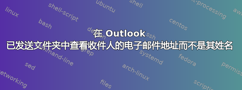 在 Outlook 已发送文件夹中查看收件人的电子邮件地址而不是其姓名